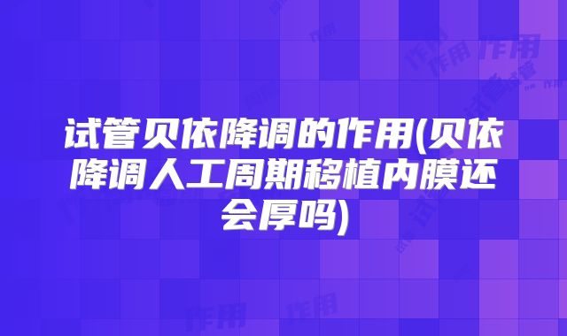 试管贝依降调的作用(贝依降调人工周期移植内膜还会厚吗)