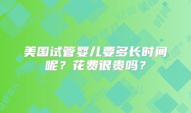 美国试管婴儿要多长时间呢？花费很贵吗？