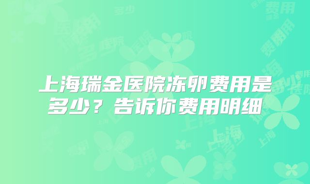 上海瑞金医院冻卵费用是多少？告诉你费用明细