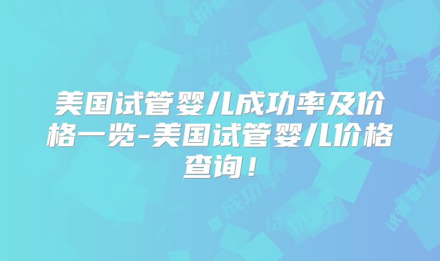 美国试管婴儿成功率及价格一览-美国试管婴儿价格查询!