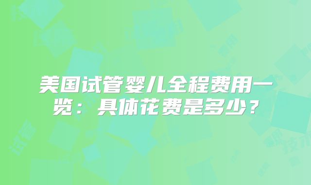 美国试管婴儿全程费用一览：具体花费是多少？