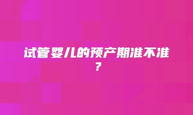试管婴儿的预产期准不准?