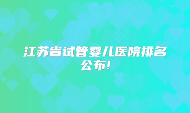 江苏省试管婴儿医院排名公布!