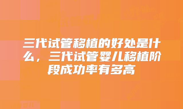 三代试管移植的好处是什么，三代试管婴儿移植阶段成功率有多高