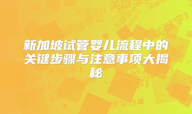 新加坡试管婴儿流程中的关键步骤与注意事项大揭秘