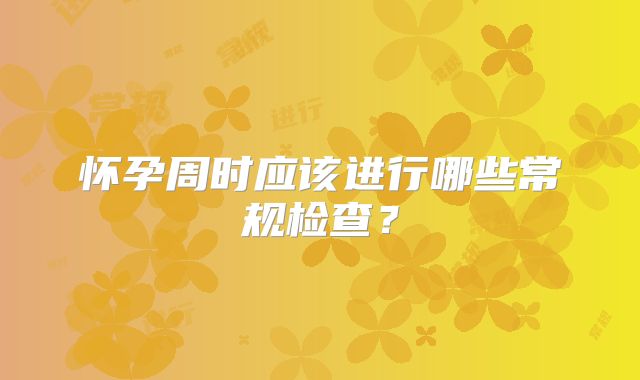怀孕周时应该进行哪些常规检查？
