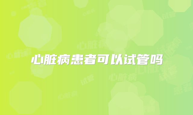 心脏病患者可以试管吗