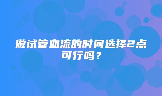 做试管血流的时间选择2点可行吗？