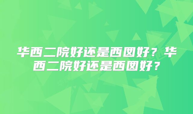 华西二院好还是西囡好？华西二院好还是西囡好？