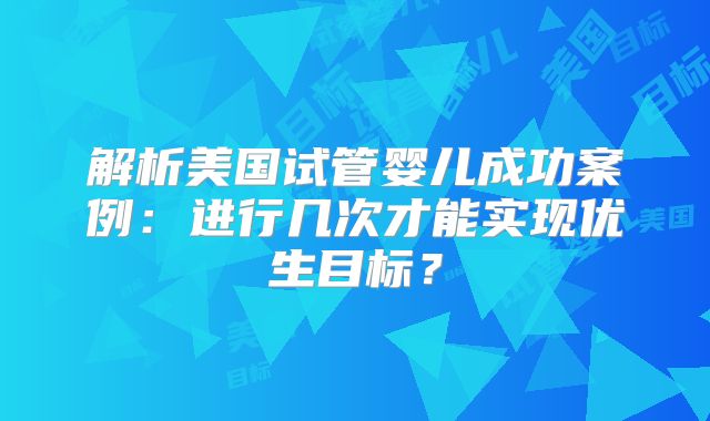 解析美国试管婴儿成功案例：进行几次才能实现优生目标？