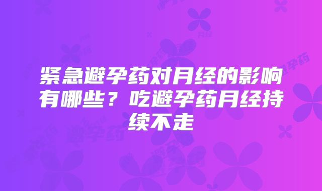 紧急避孕药对月经的影响有哪些？吃避孕药月经持续不走