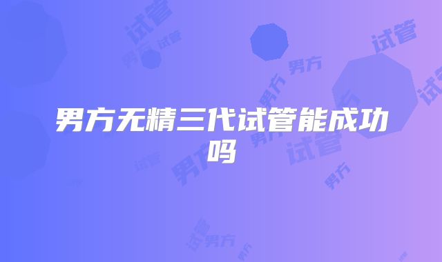男方无精三代试管能成功吗