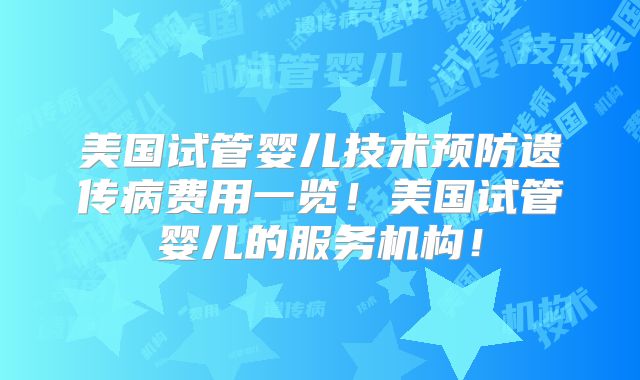 美国试管婴儿技术预防遗传病费用一览!美国试管婴儿的服务机构!