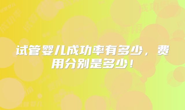 试管婴儿成功率有多少，费用分别是多少！