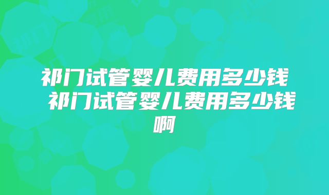 祁门试管婴儿费用多少钱 祁门试管婴儿费用多少钱啊