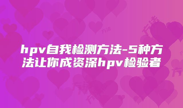 hpv自我检测方法-5种方法让你成资深hpv检验者