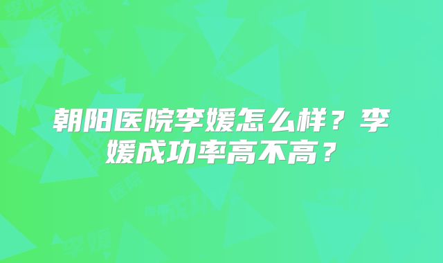 朝阳医院李媛怎么样？李媛成功率高不高？
