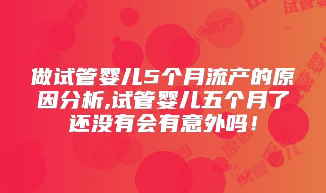 做试管婴儿5个月流产的原因分析,试管婴儿五个月了还没有会有意外吗!