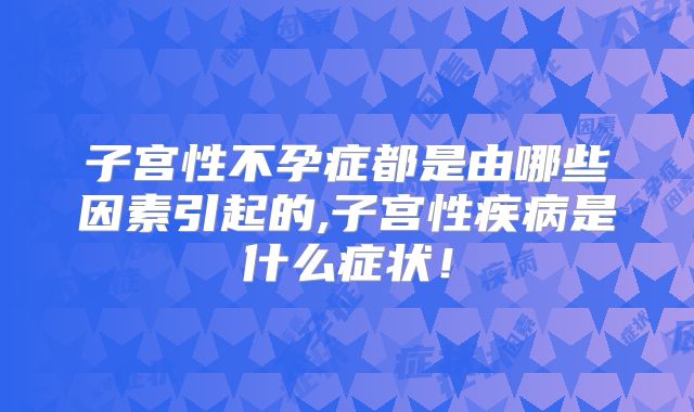 子宫性不孕症都是由哪些因素引起的,子宫性疾病是什么症状！