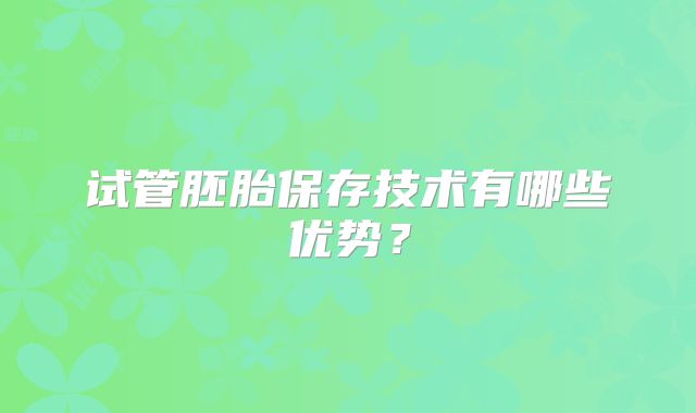 试管胚胎保存技术有哪些优势？