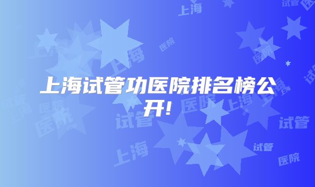 上海试管功医院排名榜公开!