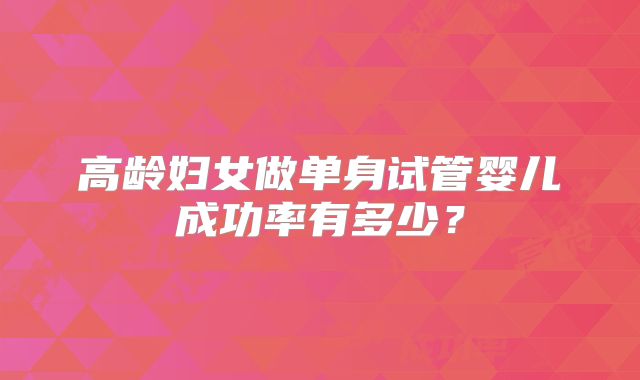 高龄妇女做单身试管婴儿成功率有多少？