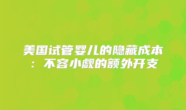 美国试管婴儿的隐藏成本：不容小觑的额外开支