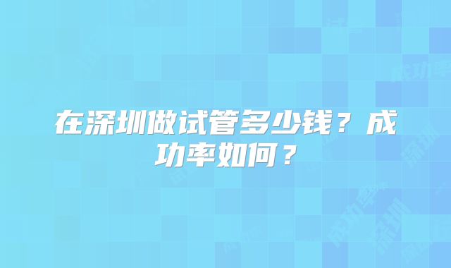 在深圳做试管多少钱？成功率如何？