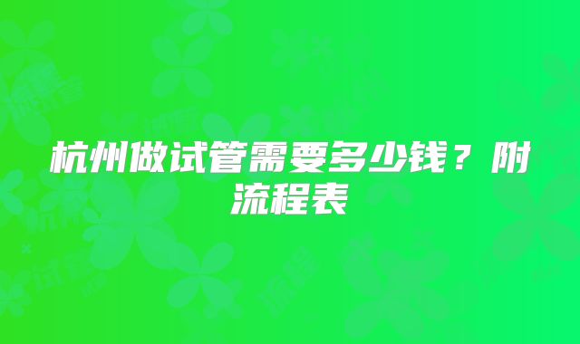 杭州做试管需要多少钱?附流程表