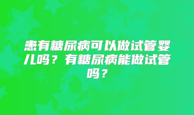 患有糖尿病可以做试管婴儿吗？有糖尿病能做试管吗？