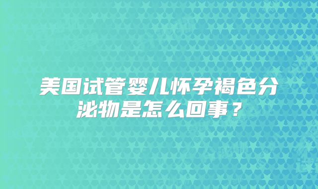 美国试管婴儿怀孕褐色分泌物是怎么回事？