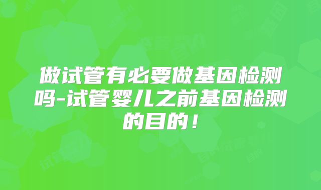 做试管有必要做基因检测吗-试管婴儿之前基因检测的目的！
