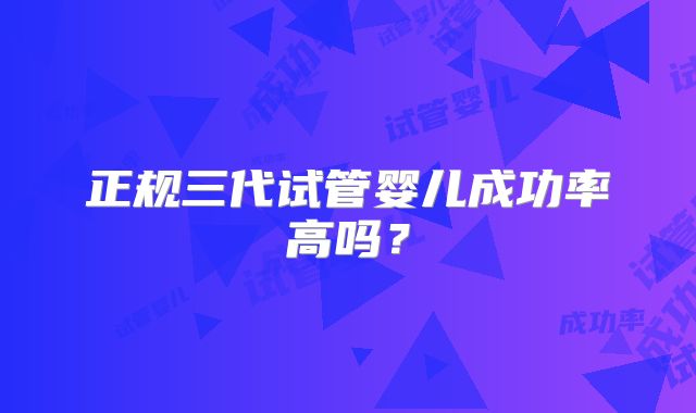 正规三代试管婴儿成功率高吗?