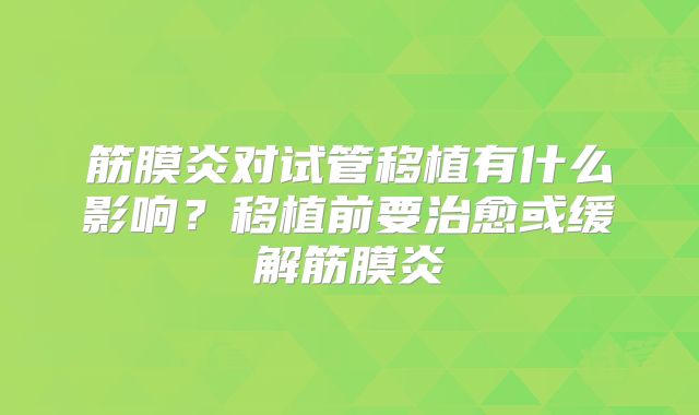 筋膜炎对试管移植有什么影响?移植前要治愈或缓解筋膜炎