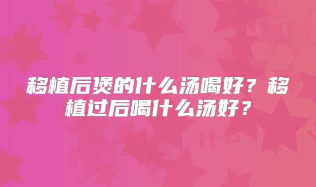 移植后煲的什么汤喝好?移植过后喝什么汤好?
