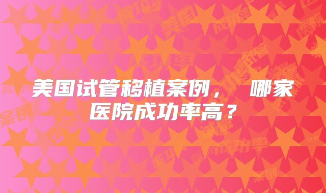美国试管移植案例， 哪家医院成功率高？