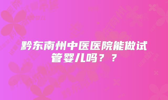 黔东南州中医医院能做试管婴儿吗？？