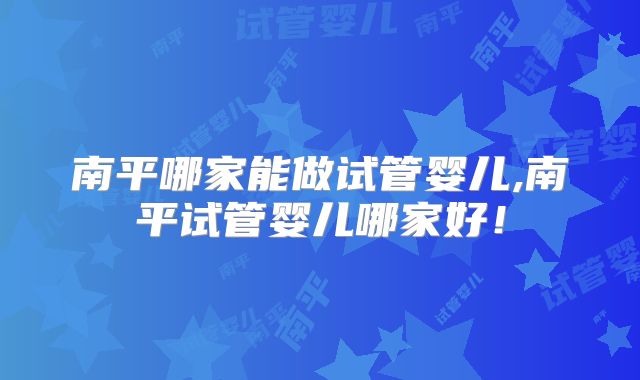 南平哪家能做试管婴儿,南平试管婴儿哪家好!