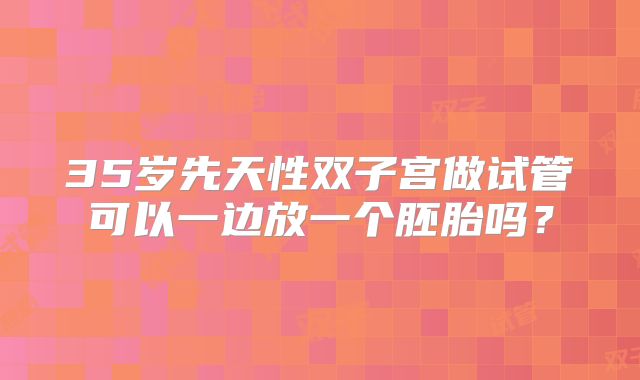 35岁先天性双子宫做试管可以一边放一个胚胎吗?