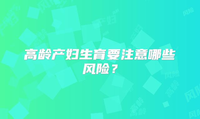 高龄产妇生育要注意哪些风险？