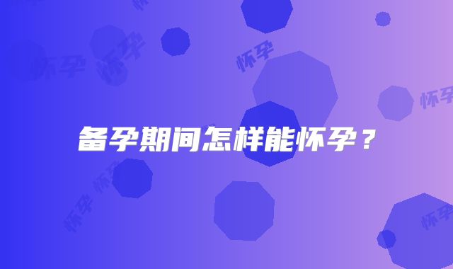 备孕期间怎样能怀孕？