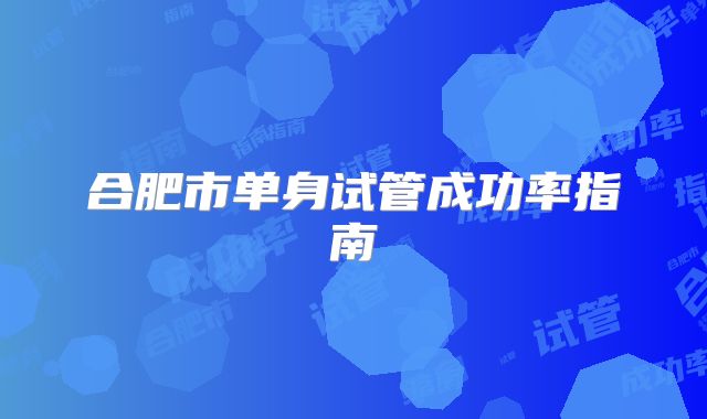 合肥市单身试管成功率指南