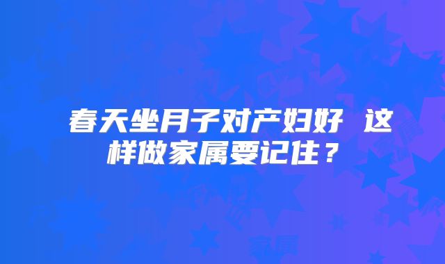 ​春天坐月子对产妇好 这样做家属要记住？