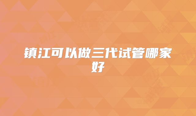 镇江可以做三代试管哪家好