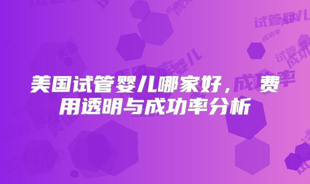 美国试管婴儿哪家好， 费用透明与成功率分析