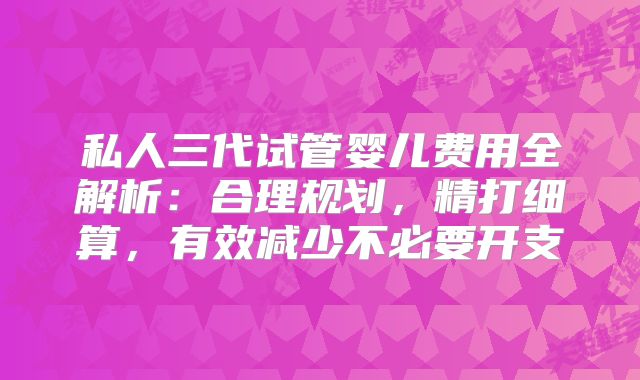 私人三代试管婴儿费用全解析：合理规划，精打细算，有效减少不必要开支