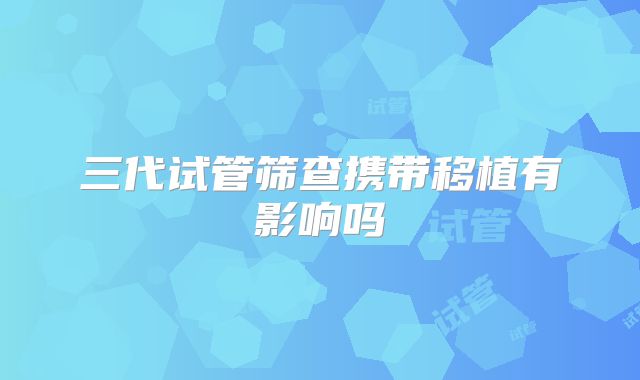 三代试管筛查携带移植有影响吗