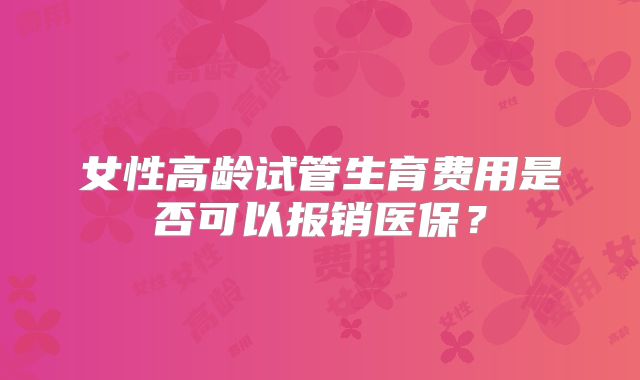 女性高龄试管生育费用是否可以报销医保？