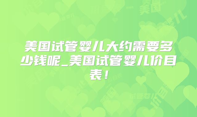 美国试管婴儿大约需要多少钱呢_美国试管婴儿价目表!