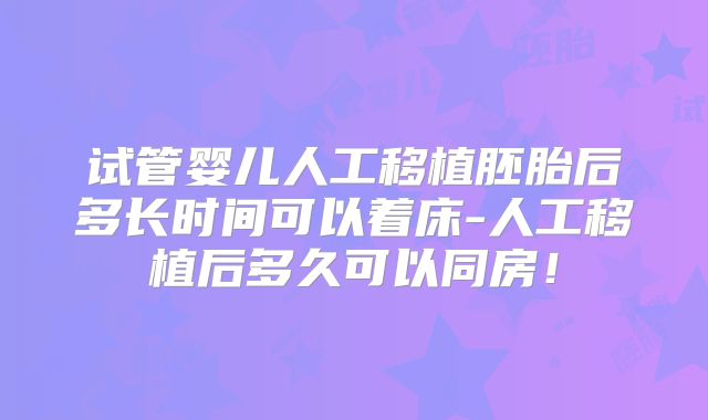 试管婴儿人工移植胚胎后多长时间可以着床-人工移植后多久可以同房！